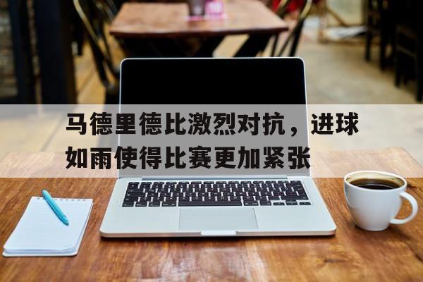 马德里德比激烈对抗,进球如雨使得比赛更加紧张的简单介绍