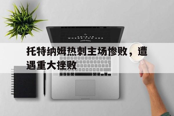 托特纳姆热刺主场惨败,遭遇重大挫败的简单介绍