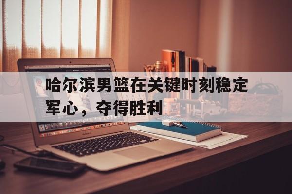 哈尔滨男篮在关键时刻稳定军心,夺得胜利